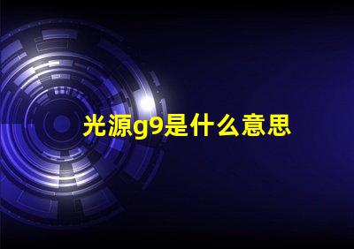 光源g9是什么意思 光源4000k是什么意思